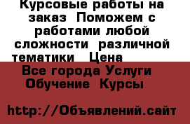 Курсовые работы на заказ. Поможем с работами любой сложности, различной тематики › Цена ­ 1 800 - Все города Услуги » Обучение. Курсы   